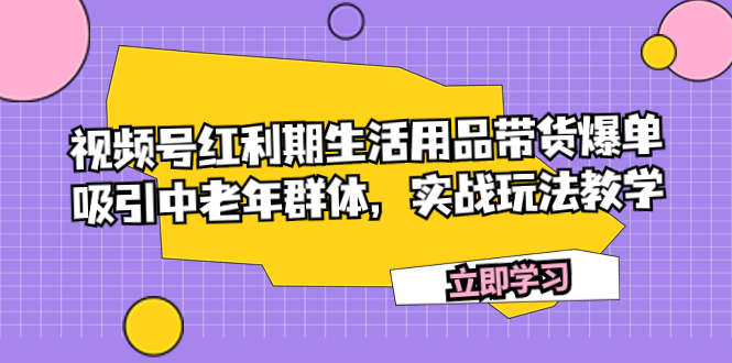 （7584期）视频号红利期生活用品带货爆单，吸引中老年群体，实战玩法教学-创奇社