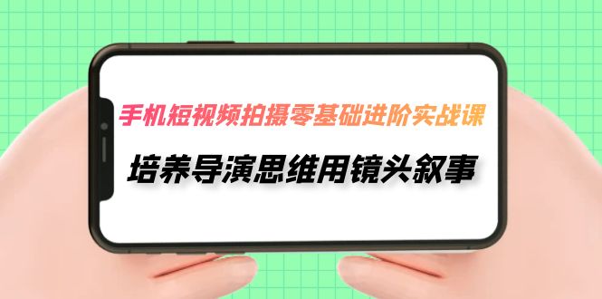 （7601期）手机短视频拍摄-零基础进阶实操课，培养导演思维用镜头叙事（30节课）-创奇社