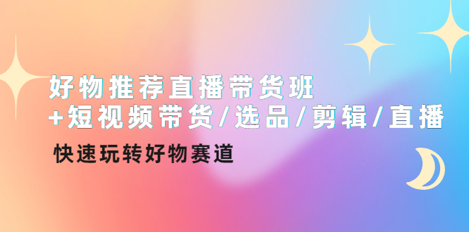 （4133期）好物推荐直播带货班+短视频带货/选品/剪辑/直播，快速玩转好物赛道-创奇社
