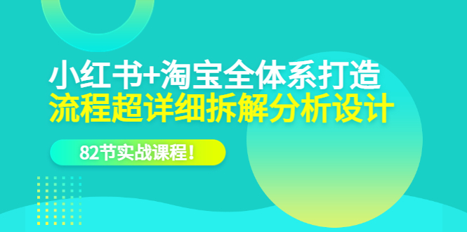 （6172期）小红书+淘宝·全体系打造，流程超详细拆解分析设计，82节实战课程！-创奇社