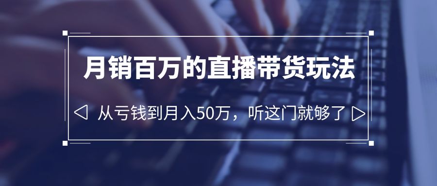 （6196期）老板必学：月销-百万的直播带货玩法，从亏钱到月入50万，听这门就够了-创奇社