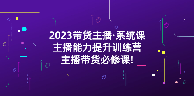 （5359期）2023带货主播·系统课，主播能力提升训练营，主播带货必修课!-创奇社