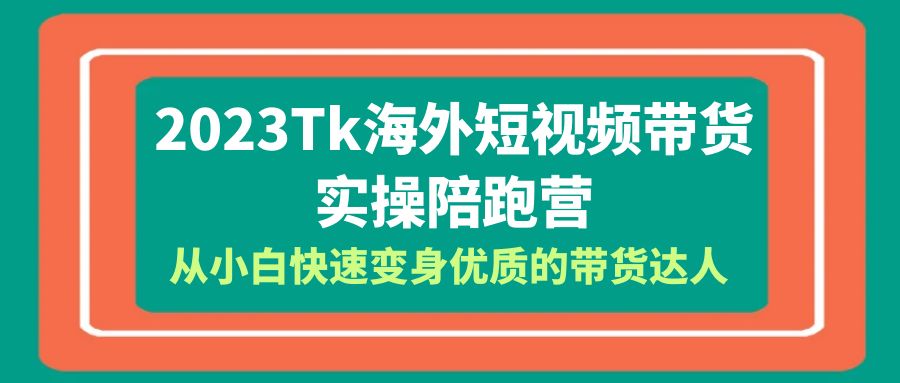 （6206期）2023-Tk海外短视频带货-实操陪跑营，从小白快速变身优质的带货达人！-创奇社 - AI前沿·副业变现·资源教程！