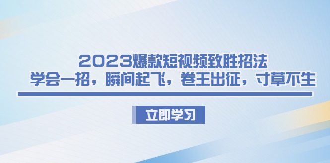 （6738期）2023爆款短视频致胜招法，学会一招，瞬间起飞，卷王出征，寸草不生-创奇社