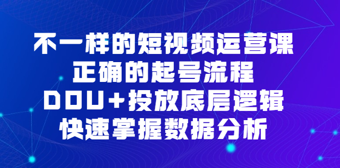 （6768期）不一样的短视频 运营课，正确的起号流程，DOU+投放底层逻辑，快速掌握数…-创奇社 - AI前沿·副业变现·资源教程！