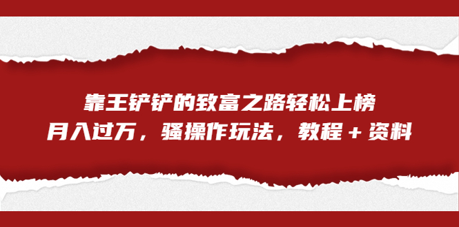 （7011期）全网首发，靠王铲铲的致富之路轻松上榜，月入过万，骚操作玩法，教程＋资料-创奇社 - AI前沿·副业变现·资源教程！