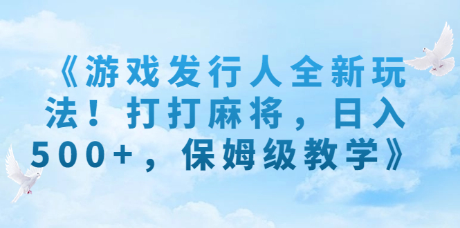 （7014期）《游戏发行人全新玩法！打打麻将，日入500+，保姆级教学》-创奇社