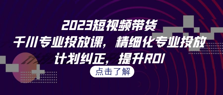 （7054期）2023短视频带货-千川专业投放课，精细化专业投放，计划纠正，提升ROI-创奇社