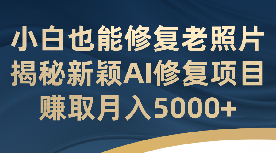 （7072期）小白也能修复老照片！揭秘新颖AI修复项目，赚取月入5000+-创奇社