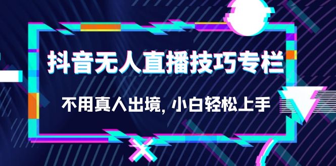 （7159期）抖音无人直播技巧专栏，不用真人出境，小白轻松上手（27节）-创奇社