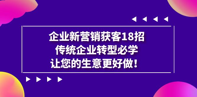 （7185期）企业·新营销·获客18招，传统企业·转型必学，让您的生意更好做-创奇社