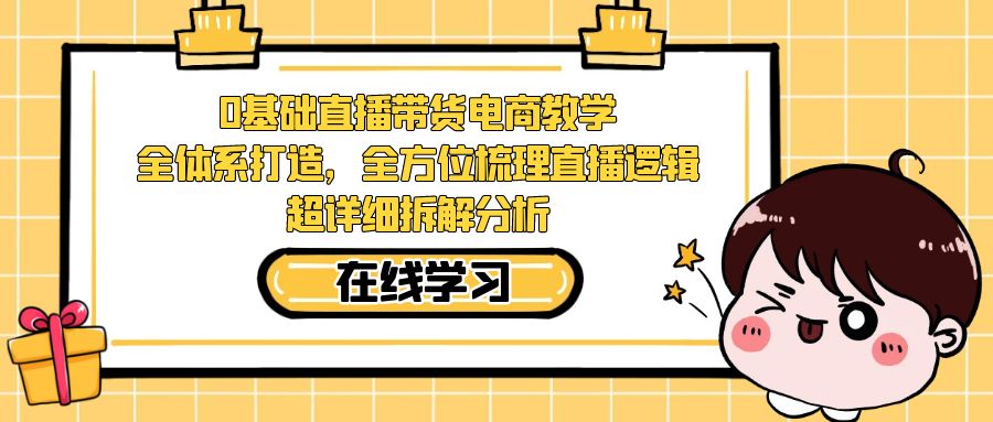 （7253期）0基础直播带货电商教学：全体系打造，全方位梳理直播逻辑，超详细拆解分析-创奇社