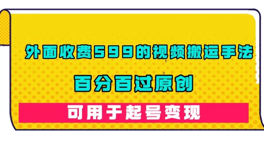 （7288期）外面收费599的视频搬运手法，百分百过原创，可用起号变现-创奇社