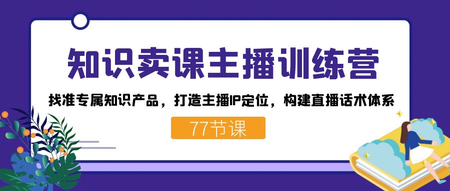 （7467期）知识卖课主播训练营：找准专属知识产品，打造主播IP定位，构建直播话术体系-创奇社