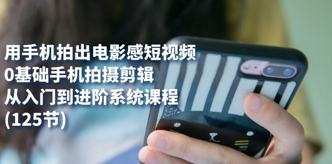 （7493期）用手机拍出电影感短视频，0基础手机拍摄剪辑，从入门到进阶系统课程(125节)-创奇社
