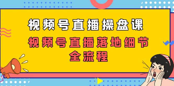 （7517期）视频号直播操盘课，​视频号直播落地细节全流程（27节课）-创奇社