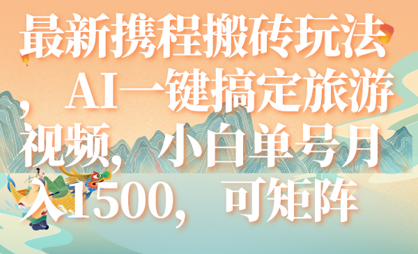 （7653期）最新携程搬砖玩法，AI一键搞定旅游视频，小白单号月入1500，可矩阵-创奇社