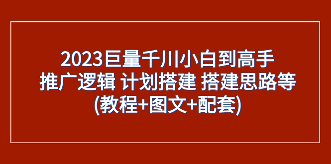 （7662期）2023巨量千川小白到高手：推广逻辑 计划搭建 搭建思路等(教程+图文+配套)-创奇社