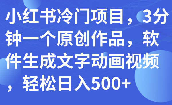 （7668期）小红书冷门项目，3分钟一个原创作品，软件生成文字动画视频，轻松日入500+-创奇社 - AI前沿·副业变现·资源教程！