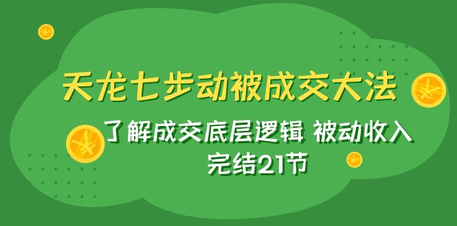 （7753期）天龙/七步动被成交大法：了解成交底层逻辑 被动收入 完结21节-创奇社