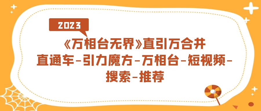 （7251期）《万相台-无界》直引万合并，直通车-引力魔方-万相台-短视频-搜索-推荐-创奇社