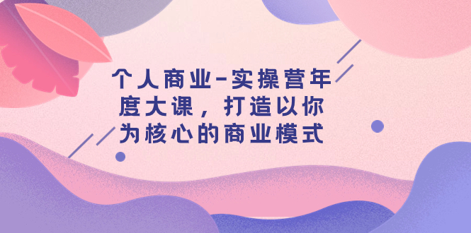 （7755期）个人商业-实操营年度大课，打造以你为核心的商业模式（29节课）-创奇社 - AI前沿·副业变现·资源教程！