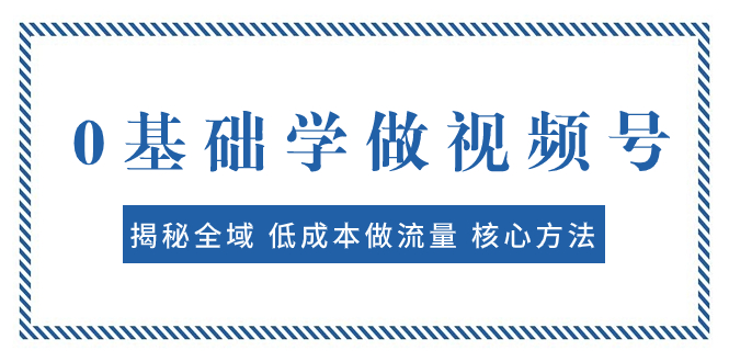 （7784期）0基础学做视频号：揭秘全域 低成本做流量 核心方法  快速出爆款 轻松变现-创奇社