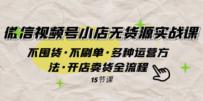 （7779期）微信视频号小店无货源实战 不囤货·不刷单·多种运营方法·开店卖货全流程-创奇社 - AI前沿·副业变现·资源教程！