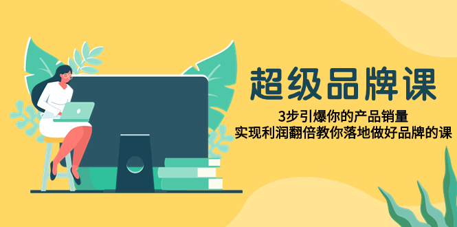 （7778期）超級/品牌課，3步引爆你的産品銷量，實現利潤翻倍教你落地做好品牌的課