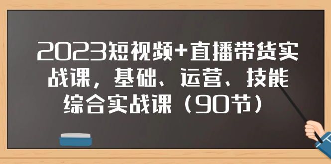 （7923期）2023短视频+直播带货实战课，基础、运营、技能综合实操课（90节）-创奇社 - AI前沿·副业变现·资源教程！