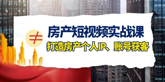 （7963期）房产-短视频实战课，打造房产个人IP、账号获客（41节课）-创奇社