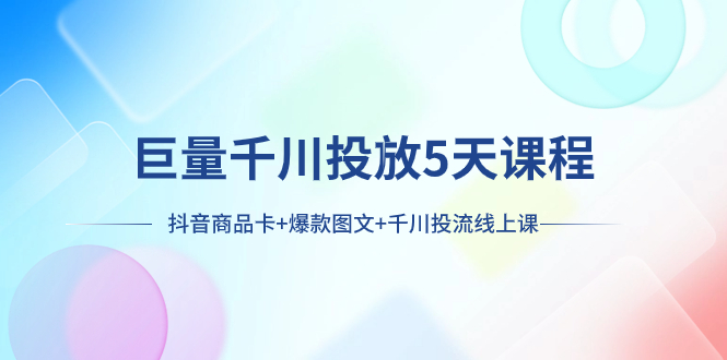（7976期）巨量千川投放5天课程：抖音商品卡+爆款图文+千川投流线上课-创奇社