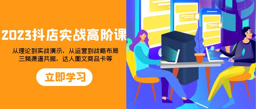 （7989期）2023抖店实战高阶课：从理论到实战演示，从运营到战略布局，三频渠道共…-创奇社