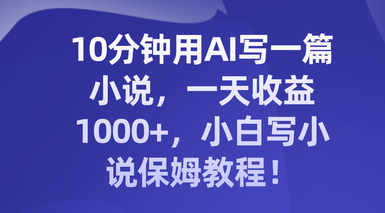 （8008期）10分钟用AI写一篇小说，一天收益1000+，小白写小说保姆教程！-创奇社