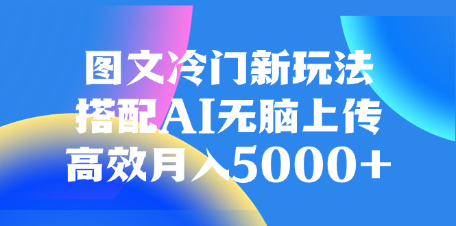 （8094期）图文冷门新玩法，搭配AI无脑上传，高效月入5000+-创奇社