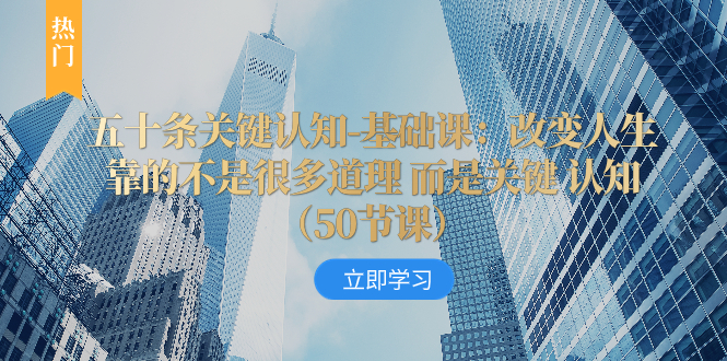 （8106期）五十条关键认知-基础课：改变人生靠的不是很多道理 而是关键 认知（50节…-创奇社