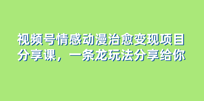（8150期）视频号情感动漫治愈变现项目分享课，一条龙玩法分享给你（教程+素材）-创奇社