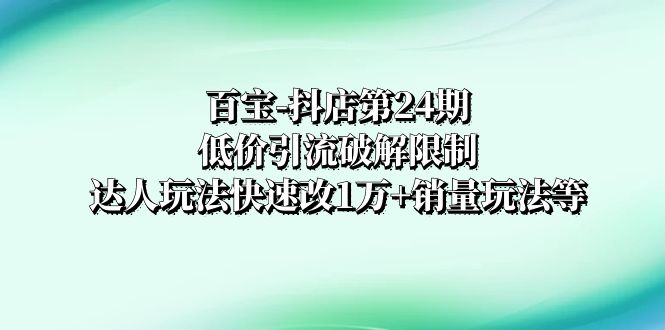 （8178期）百宝-抖店第24期：低价引流破解限制，达人玩法快速改1万+销量玩法等-创奇社
