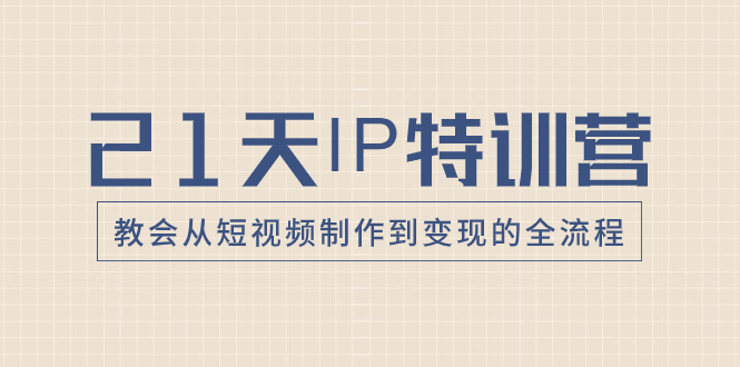 （8223期）21天IP特训营，教会从短视频制作到变现的全流程-创奇社