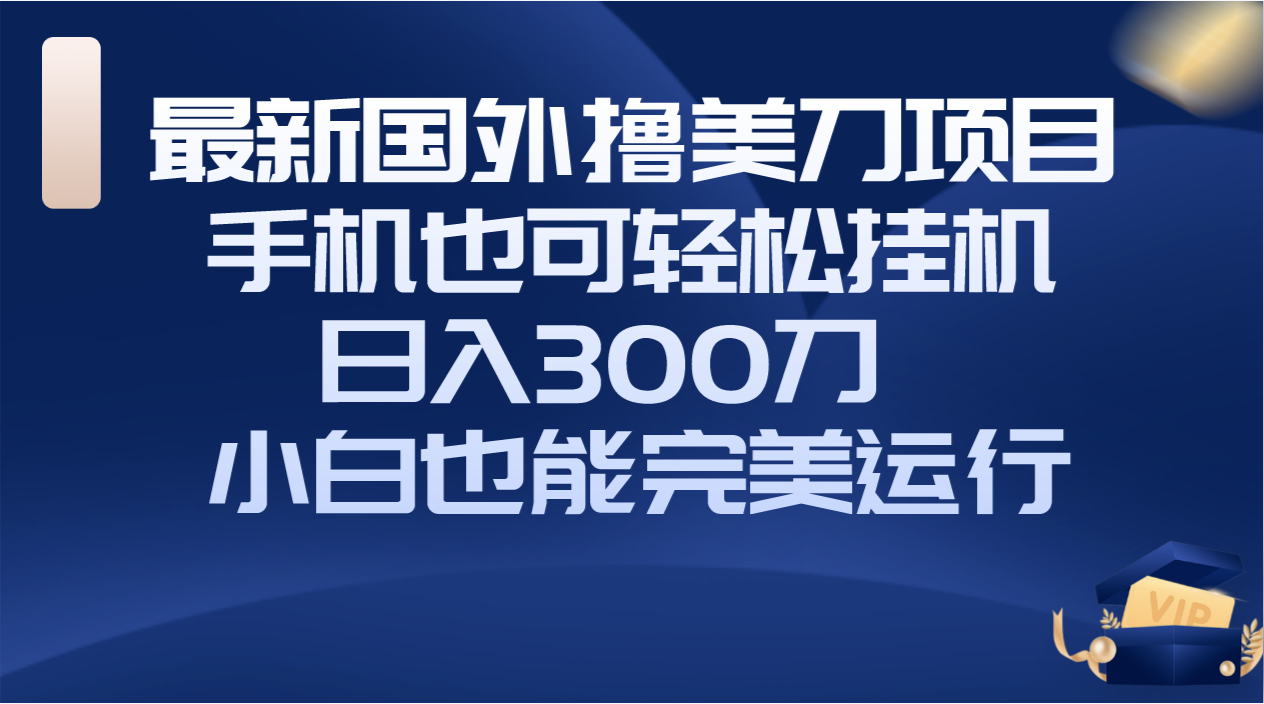 （8230期）国外撸美刀项目，手机也可操作，轻松挂机操作，日入300刀 小白也能完美运行-创奇社 - AI前沿·副业变现·资源教程！