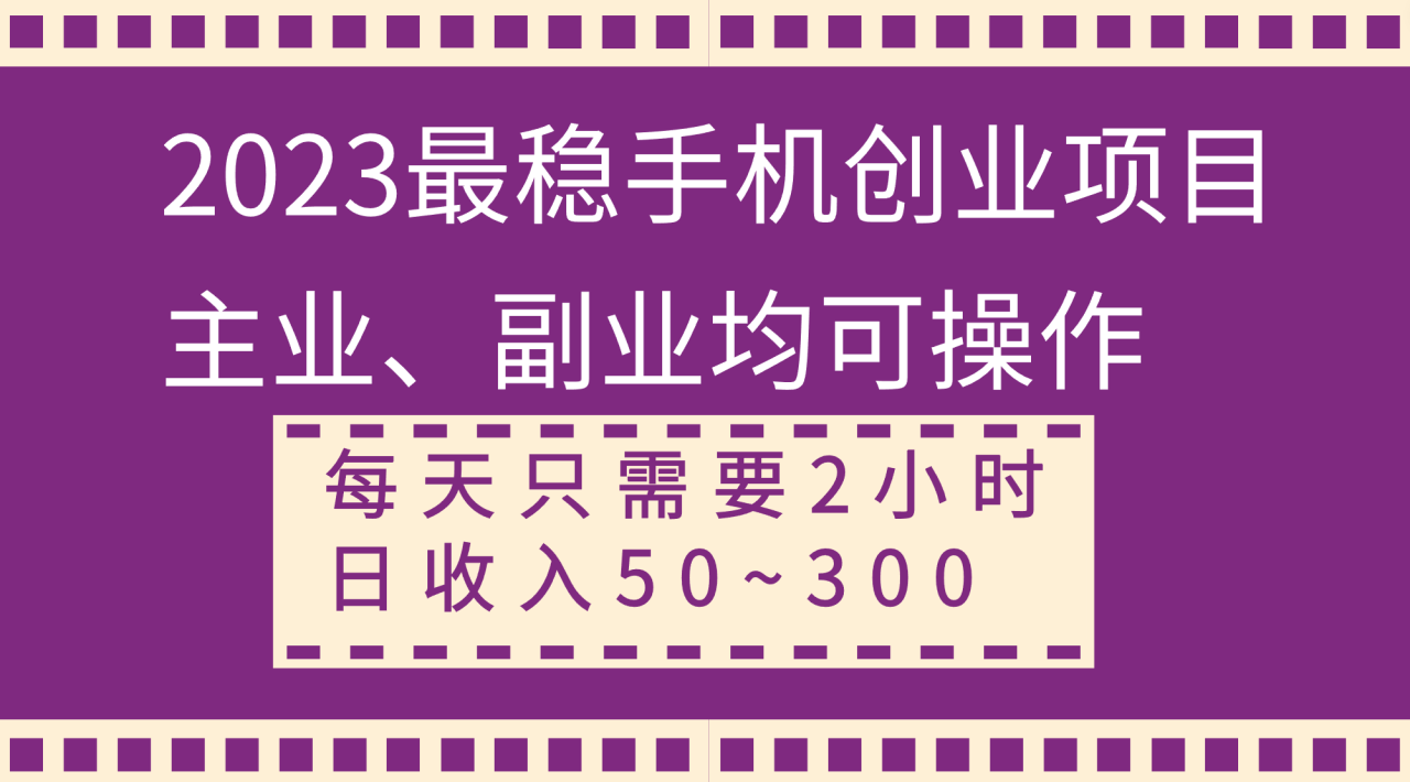 （8267期）2023最稳手机创业项目，主业、副业均可操作，每天只需2小时，日收入50~300+-创奇社 - AI前沿·副业变现·资源教程！