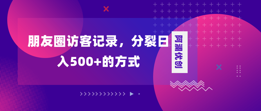 （8301期）朋友圈访客记录，分裂日入500+，变现加分裂-创奇社