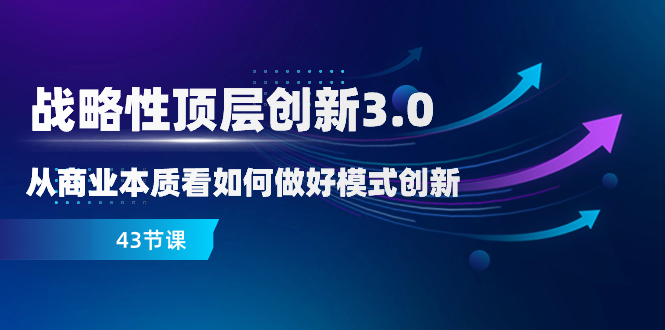 （8306期）战略性 顶层创新-3.0，从商业本质看如何做好模式创新（43节课）-创奇社