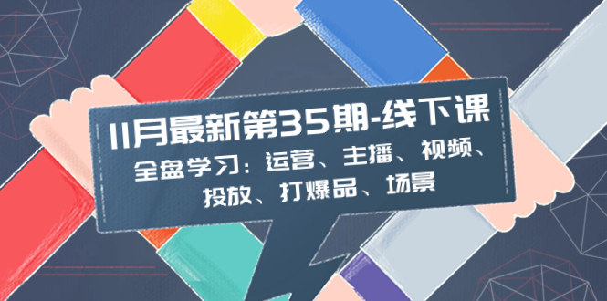 （8314期）11月最新-35期-线下课：全盘学习：运营、主播、视频、投放、打爆品、场景-创奇社