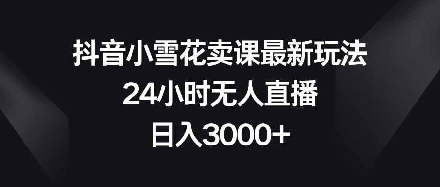 （8322期）抖音小雪花卖课最新玩法，24小时无人直播，日入3000+-创奇社 - AI前沿·副业变现·资源教程！