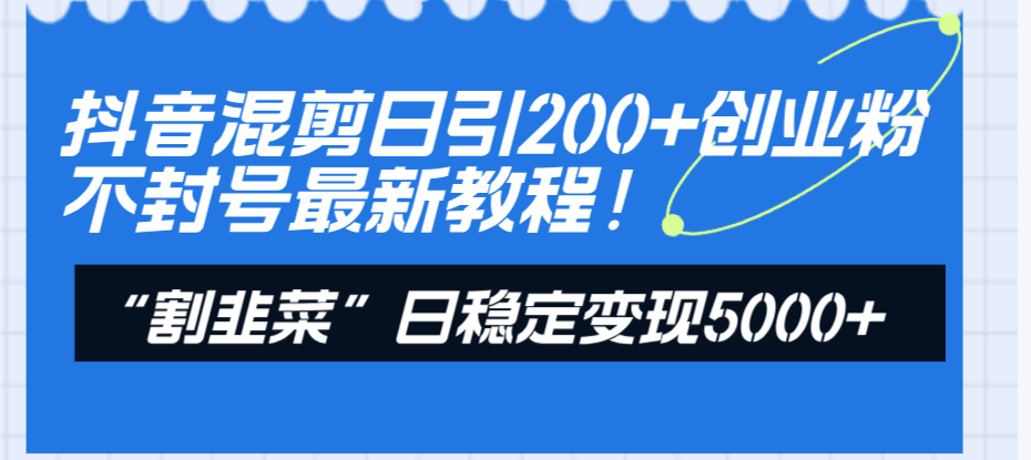 （8349期）抖音混剪日引200+创业粉不封号最新教程！“割韭菜”日稳定变现5000+！-创奇社 - AI前沿·副业变现·资源教程！