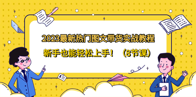 （8344期）2023最新热门-图文带货实战教程，新手也能轻松上手！（8节课）-创奇社 - AI前沿·副业变现·资源教程！