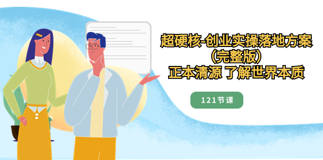 （8343期）超硬核-创业实操落地方案（完整版），正本清源 了解世界本质（121节课）-创奇社 - AI前沿·副业变现·资源教程！