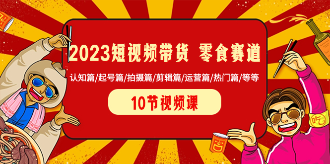 （8358期）2023短视频带货 零食赛道 认知篇/起号篇/拍摄篇/剪辑篇/运营篇/热门篇/等等-创奇社