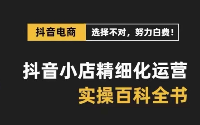 （8380期）抖音小店 精细化运营-百科全书，保姆级运营实战讲解-创奇社 - AI前沿·副业变现·资源教程！